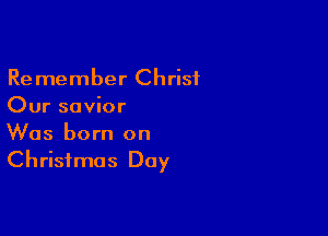 Remember Christ
Our savior

Was born on
Christmas Day