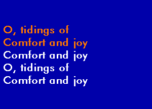 O, tidings of
Comfort and joy

Comfort and joy
0, tidings of
Comfort and joy
