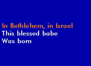In Bethlehem, in Israel

This blessed babe
Was born