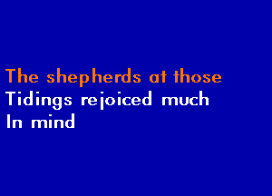 The shepherds at those

Tidings rejoiced much
In mind
