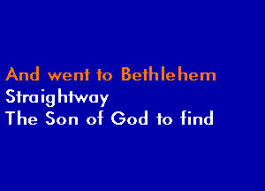 And went to Bethlehem

Sfraighfway
The Son of God to find
