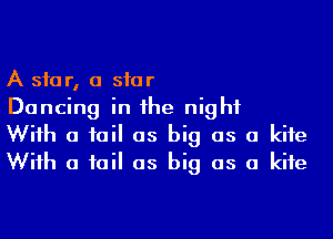 A star, a siar

Dancing in he night

Wiih a iail as big as a kite
Wiih a iail as big as a kite