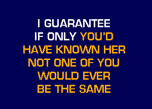 I GUARANTEE
IF ONLY YOU'D
HAVE KNOWN HER
NOT ONE OF YOU
WOULD EVER
BE THE SAME