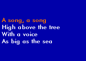 A song, a song
High above the free

With a voice
As big as the sea