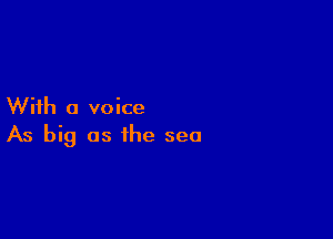 With a voice

As big as the sea