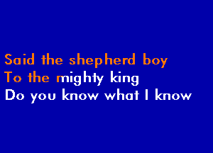 Said the shepherd boy

To the mighty king
Do you know what I know