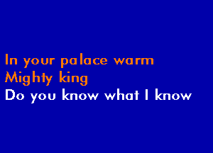 In your palace warm

Mighty king

Do you know what I know