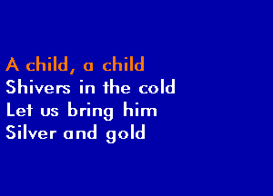 A Child, a child
Shivers in ihe cold

Let us bring him
Silver and gold