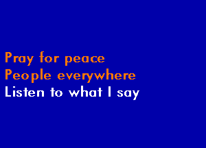 Pray for peace

People everywhere
Listen to what I say