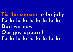 Tis the season to be iolly
Fa la la la la la la la la

Don we now
Our gay appa rel
Fa la la la la la la la la