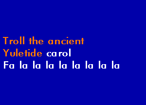 Troll the ancient

Yuletide co rol
Fa la la la la la la la la