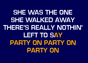 SHE WAS THE ONE
SHE WALKED AWAY
THERE'S REALLY NOTHIN'
LEFT TO SAY
PARTY ON PARTY ON
PARTY ON