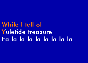 While I tell of

Yuletide treasure
Fa la la la la la la la la