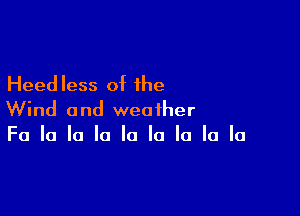 Heed less of the

Wind and weather
Fa la la la la la la la la