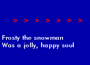 Frosty the snowman
Was a iolly, happy soul