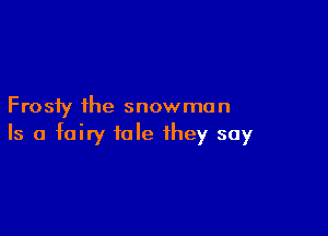 Frosty the snowman

Is a fairy tale they say