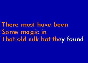 There must have been

Some magic in

That old silk hat they found