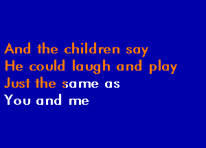 And the children say
He could laugh and play

Just the some as
You and me
