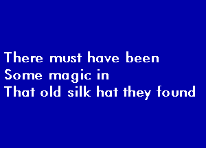 There must have been

Some magic in

That old silk hat they found