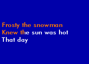 Frosty the snowman

Knew the sun was hot

That day