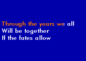 Through the years we all

Will be together

If the fates allow