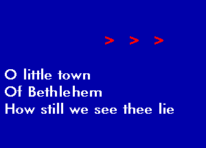 O Iiiile town
Of Bethlehem

How still we see thee lie