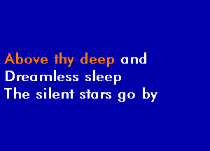 Above thy deep and

Dreamless sleep
The silent stars go by