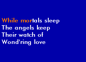 While mortals sleep
The angels keep

Their watch of
Wond'ring love