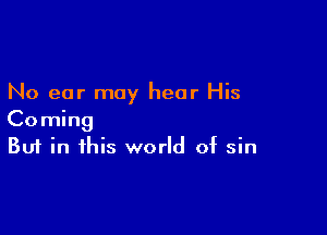 No ear may hear His

Coming
But in this world of sin