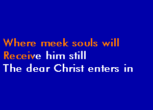 Where meek souls will

Receive him still
The dear Christ enters in