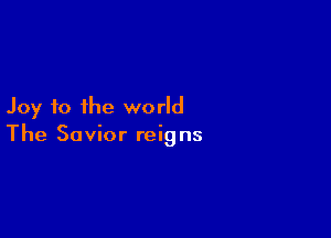 Joy to the world

The Savior reig ns