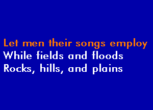 Let men 1heir songs employ
While fields and Hoods
Rocks, hills, and plains