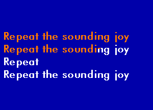 Repeat the sounding ioy
Repeat the sounding ioy
Repeat

Repeat the sounding ioy