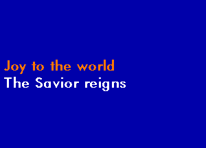 Joy to the world

The Savior reig ns