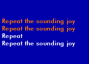 Repeat the sounding ioy
Repeat the sounding ioy
Repeat

Repeat the sounding ioy