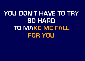 YOU DON'T HAVE TO TRY
SO HARD
TO MAKE ME FALL

FOR YOU