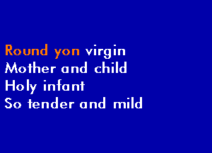 Round yon virgin

Mother and child

Holy infant
So tender and mild