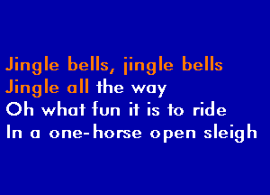 Jingle bells, iingle bells
Jingle a he way
Oh what fun if is to ride

In a one-horse open sleigh