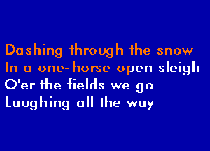 Dashing 1hrough 1he snow
In a one-horse open sleigh
O'er 1he fields we go
Laughing a he way