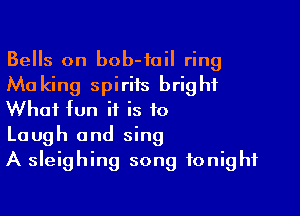 Bells on bob-tail ring
Ma king spiriis bright

What fun it is to
Laugh and sing
A sleighing song tonight