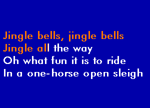 Jingle bells, iingle bells
Jingle a he way
Oh what fun if is to ride

In a one-horse open sleigh