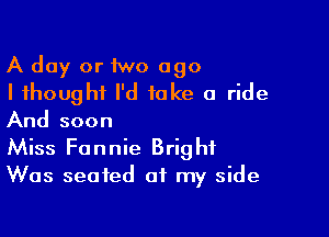 A day or 1wo ago
I thought I'd take a ride

And soon
Miss Fannie Bright
Was seated at my side