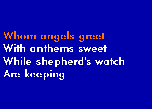 Whom angels greet
With anthems sweet

While shepherd's watch
Are keeping