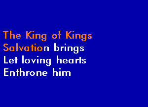 The King of Kings

Salvation brings

Let loving hearts
Enihrone him