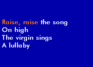 Raise, raise the song

On high

The virgin sings

A Iulla by