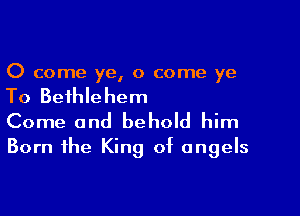 0 come ye, 0 come ye

To Bethlehem

Come and behold him
Born the King of angels