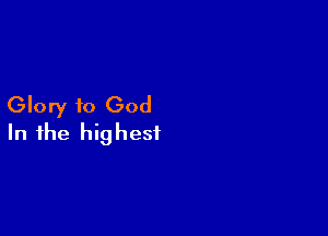 Glory to God

In the highest