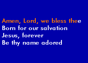 Amen, Lord, we bless thee
Born for our salvation

Jesus, forever
Be thy name adored