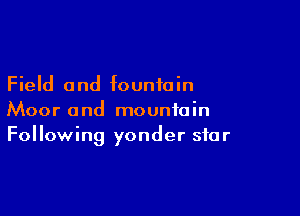 Field and fountain

Moor and mountain
Following yonder star