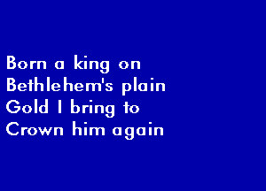 Born a king on
Beihlehem's plain

Gold I bring to

Crown him again